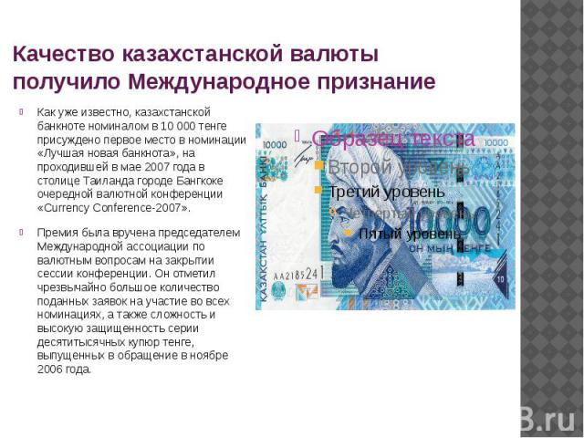 Качество казахстанской валюты получило Международное признание Как уже известно, казахстанской банкноте номиналом в 10 000 тенге присуждено первое место в номинации «Лучшая новая банкнота», на проходившей в мае 2007 года в столице Таиланда городе Ба…