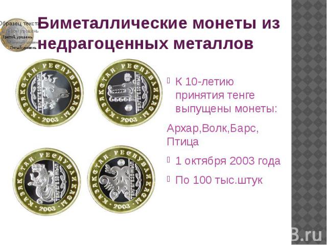 Биметаллические монеты из недрагоценных металлов К 10-летию принятия тенге выпущены монеты: Архар,Волк,Барс, Птица 1 октября 2003 года По 100 тыс.штук
