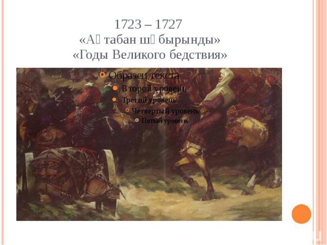 1723 – 1727 «Ақтабан шұбырынды» «Годы Великого бедствия»
