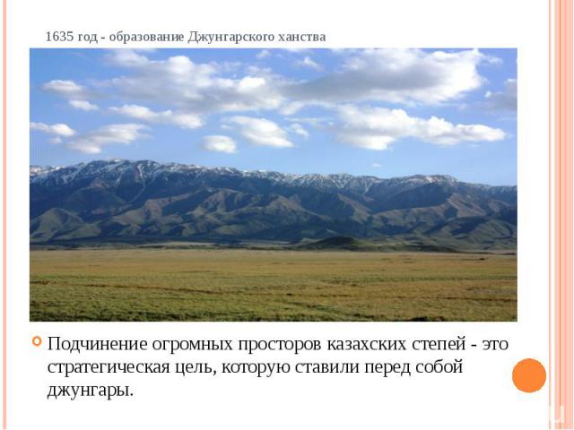  1635 год - образование Джунгарского ханства Подчинение огромных просторов казахских степей - это стратегическая цель, которую ставили перед собой джунгары.