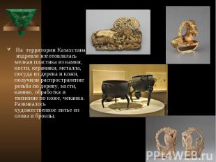 На территории Казахстана издревле изготовлялась мелкая пластика из камня, кости,