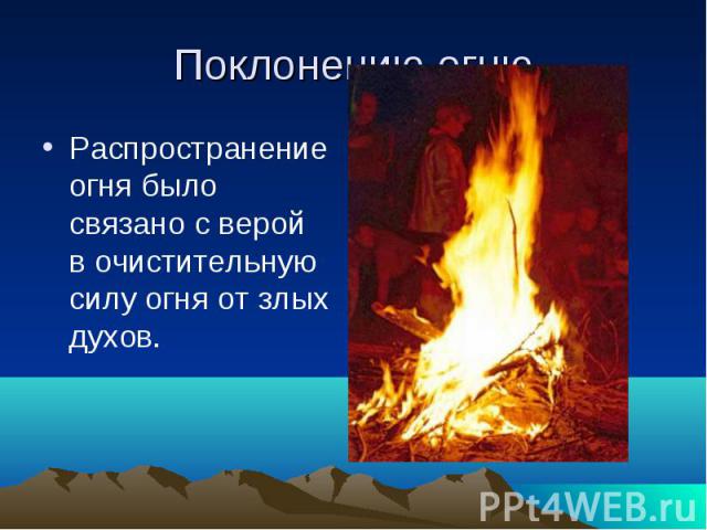 Поклонению огню Распространение огня было связано с верой в очистительную силу огня от злых духов.