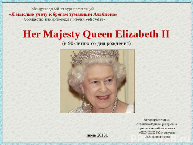 Her Majesty Queen Elizabeth II (к 90-летию со дня рождения) Автор презентации: Антоненко Ирина Григорьевна, учитель английского языка МБОУ СОШ №2 г. Амурска Хабаровского края