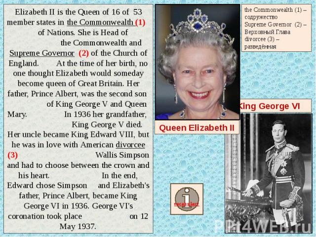 Elizabeth II is the Queen of 16 of 53 member states in the Commonwealth (1) of Nations. She is Head of the Commonwealth and Supreme Governor (2) of the Church of England. At the time of her birth, no one thought Elizabeth would someday become queen …