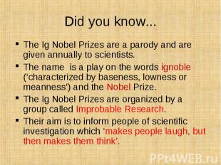The Ig Nobel Prizes are a parody and are given annually to scientists. The Ig No
