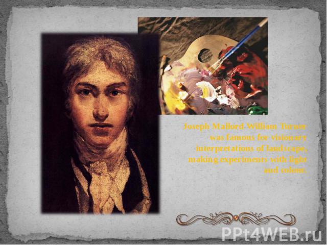 Joseph Mallord William Turner was famous for visionary interpretations of landscape, making experiments with light and colour. Joseph Mallord William Turner was famous for visionary interpretations of landscape, making experiments with light and colour.