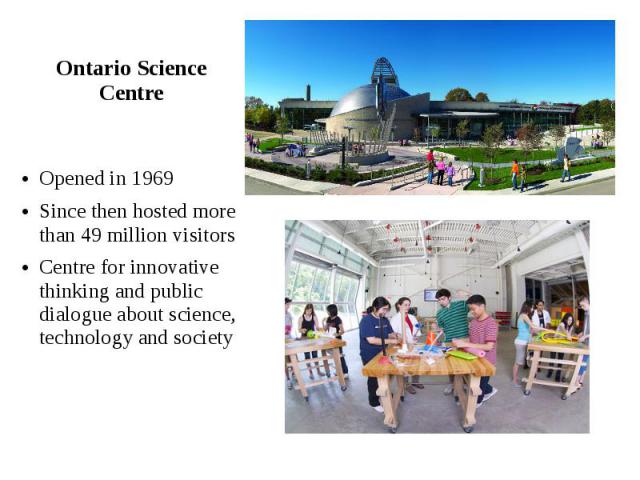 Ontario Science Centre Opened in 1969 Since then hosted more than 49 million visitors Centre for innovative thinking and public dialogue about science, technology and society