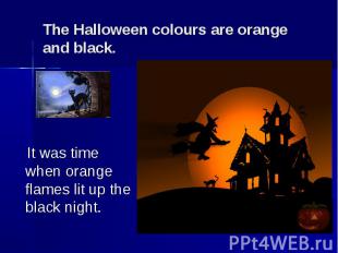 The Halloween colours are orange and black. It was time when orange flames lit u