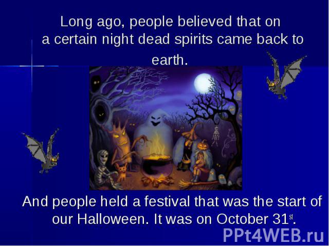 Long ago, people believed that on a certain night dead spirits came back to earth. And people held a festival that was the start of our Halloween. It was on October 31st.