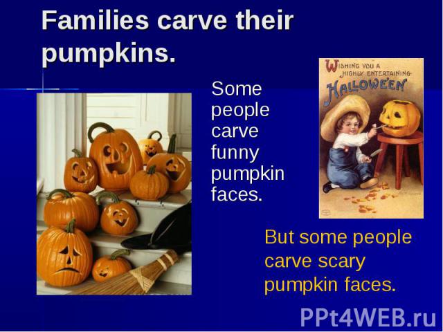 Families carve their pumpkins. Some people carve funny pumpkin faces.