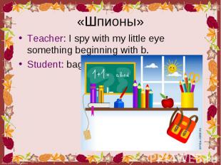Teacher: I spy with my little eye something beginning with b. Teacher: I spy wit