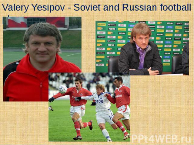 Valery Yesipov - Soviet and Russian football player.