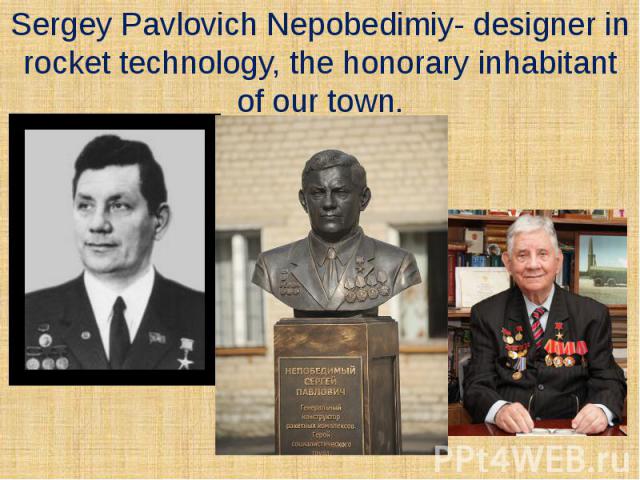Sergey Pavlovich Nepobedimiy- designer in rocket technology, the honorary inhabitant of our town.