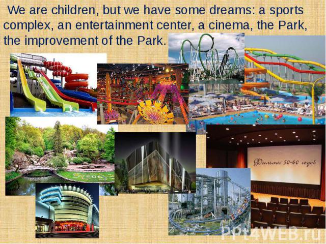 We are children, but we have some dreams: a sports complex, an entertainment center, a cinema, the Park, the improvement of the Park.