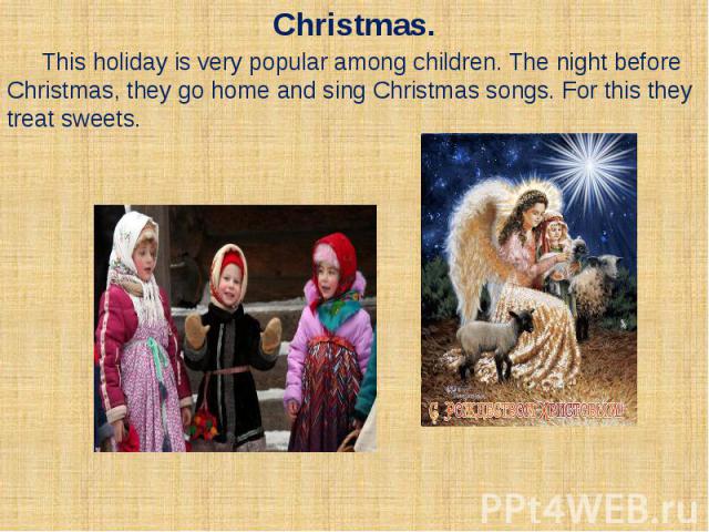 Christmas. This holiday is very popular among children. The night before Christmas, they go home and sing Christmas songs. For this they treat sweets.