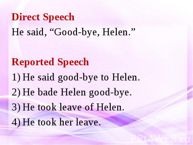 Direct Speech He said, “Good-bye, Helen.” Reported Speech He said good-bye to Helen. He bade Helen good-bye. He took leave of Helen. He took her leave.