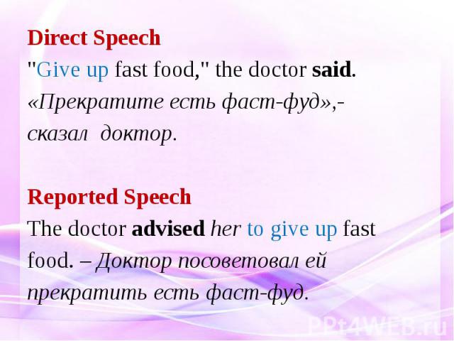 Direct Speech "Give up fast food," the doctor said. «Прекратите есть фаст-фуд»,- сказал доктор. Reported Speech The doctor advised her to give up fast food. – Доктор посоветовал ей прекратить есть фаст-фуд.