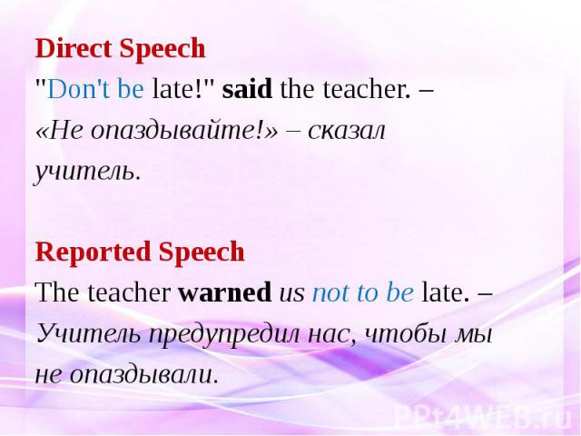 Direct Speech "Don't be late!" said the teacher. – «Не опаздывайте!» – сказал учитель. Reported Speech The teacher warned us not to be late. – Учитель предупредил нас, чтобы мы не опаздывали.