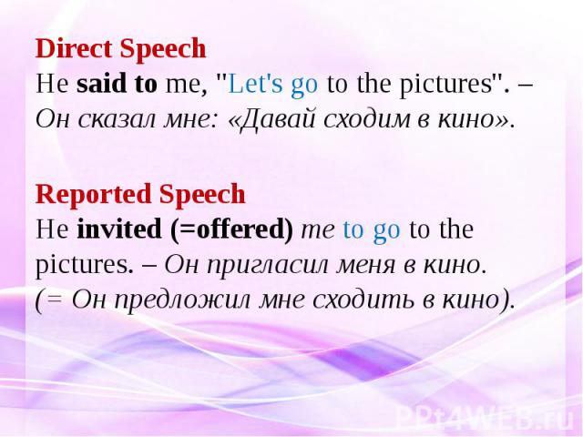 Direct Speech He said to me, "Let's go to the pictures". – Он сказал мне: «Давай сходим в кино». Reported Speech He invited (=offered) me to go to the pictures. – Он пригласил меня в кино. (= Он предложил мне сходить в кино).