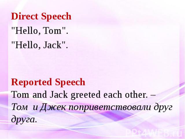 Direct Speech "Hello, Tom". "Hello, Jack". Reported Speech Tom and Jack greeted each other. – Том и Джек поприветствовали друг друга.