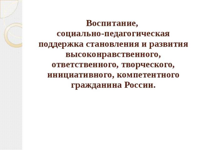 Воспитание, социально-педагогическая поддержка становления и развития высоконравственного, ответственного, творческого, инициативного, компетентного гражданина России.