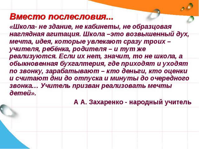 Вместо послесловия... Вместо послесловия... «Школа- не здание, не кабинеты, не образцовая наглядная агитация. Школа –это возвышенный дух, мечта, идея, которые увлекают сразу троих – учителя, ребёнка, родителя – и тут же реализуются. Если их нет, зна…