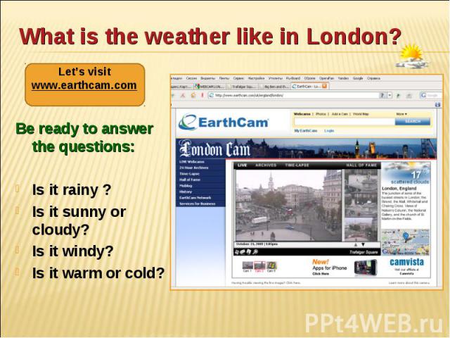 Be ready to answer the questions: Be ready to answer the questions: Is it rainy ? Is it sunny or cloudy? Is it windy? Is it warm or cold?