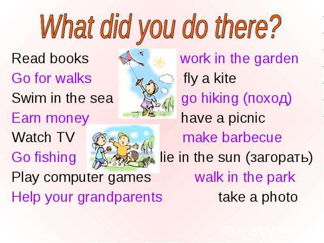 Read books work in the garden Read books work in the garden Go for walks fly a kite Swim in the sea go hiking (поход) Earn money have a picnic Watch TV make barbecue Go fishing lie in the sun (загорать) Play computer games walk in the park Help your…