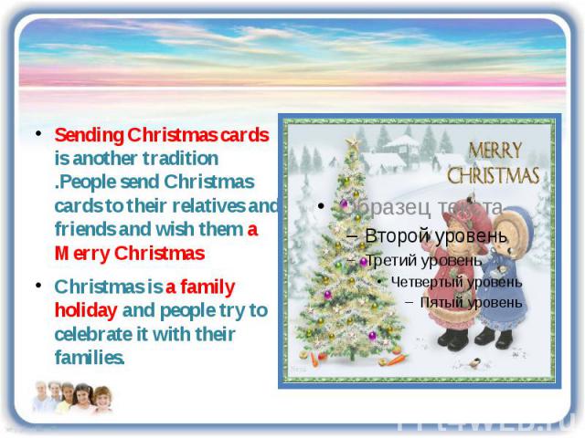 Sending Christmas cards is another tradition .People send Christmas cards to their relatives and friends and wish them a Merry Christmas Christmas is a family holiday and people try to celebrate it with their families.