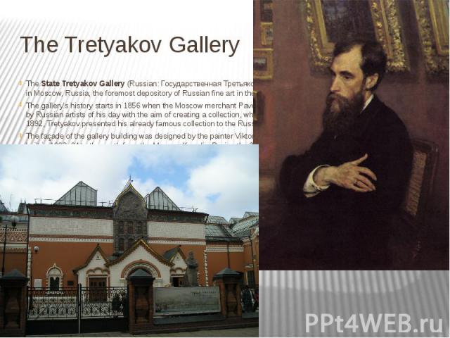 The Tretyakov Gallery The State Tretyakov Gallery (Russian: Государственная Третьяковская Галерея, Russian: ГТГ) is an art gallery in Moscow, Russia, the foremost depository of Russian fine art in the wor…