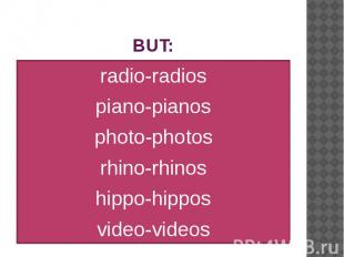 BUT: radio-radios piano-pianos photo-photos rhino-rhinos hippo-hippos video-vide