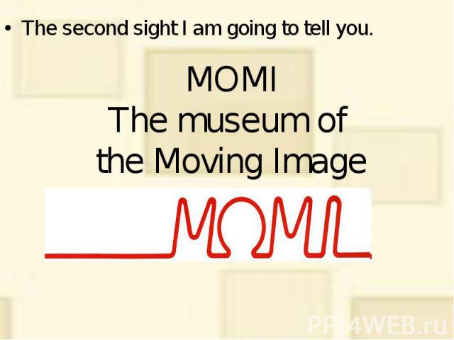 MOMI The museum of the Moving Image The second sight I am going to tell you.