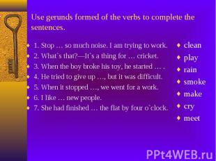 Use gerunds formed of the verbs to complete the sentences. 1. Stop … so much noi