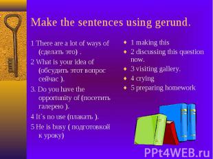 Make the sentences using gerund. 1 There are a lot of ways of (сделать это) . 2