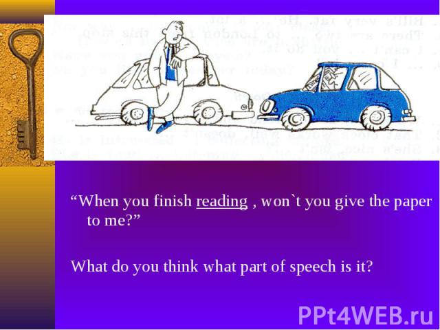 “When you finish reading , won`t you give the paper to me?” “When you finish reading , won`t you give the paper to me?” What do you think what part of speech is it?