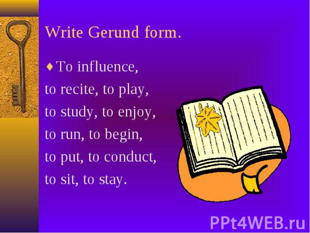 Write Gerund form. To influence, to recite, to play, to study, to enjoy, to run, to begin, to put, to conduct, to sit, to stay.
