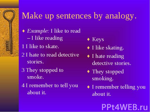 Make up sentences by analogy. Example: I like to read – I like reading 1 I like to skate. 2 I hate to read detective stories. 3 They stopped to smoke. 4 I remember to tell you about it.