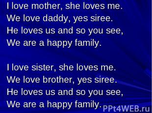 I love mother, she loves me. We love daddy, yes siree. He loves us and so you se