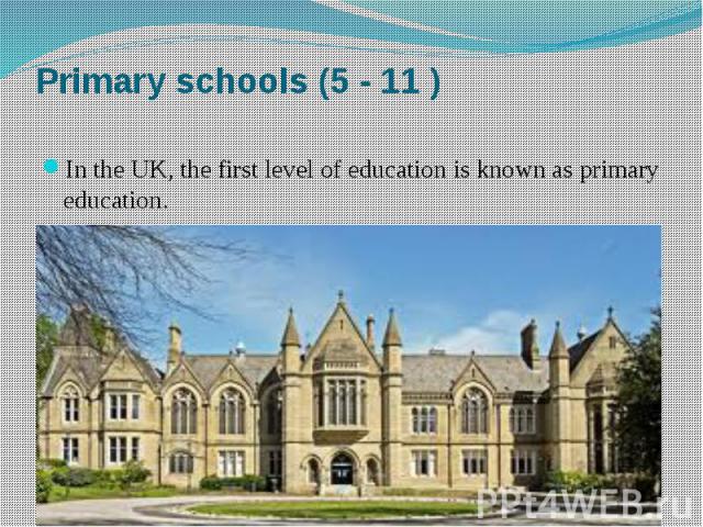 Primary schools (5 - 11 ) In the UK, the first level of education is known as primary education.
