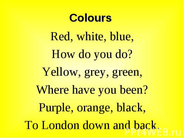 Red, white, blue, Red, white, blue, How do you do? Yellow, grey, green, Where have you been? Purple, orange, black, To London down and back.