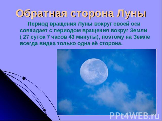 Период вращения Луны вокруг своей оси совпадает с периодом вращения вокруг Земли ( 27 суток 7 часов 43 минуты), поэтому на Земле всегда видна только одна её сторона. Период вращения Луны вокруг своей оси совпадает с периодом вращения вокруг Земли ( …
