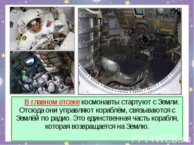 В главном отсеке космонавты стартуют с Земли. Отсюда они управляют кораблём, связываются с Землёй по радио. Это единственная часть корабля, которая возвращается на Землю.