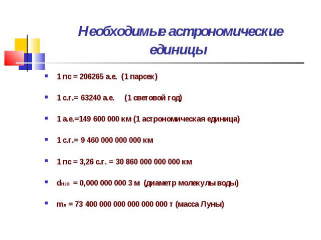 1 пс = 206265 а.е. (1 парсек) 1 пс = 206265 а.е. (1 парсек) 1 с.г.= 63240 а.е. (1 световой год) 1 а.е.=149 600 000 км (1 астрономическая единица) 1 с.г.= 9 460 000 000 000 км 1 пс = 3,26 с.г. = 30 860 000 000 000 км dН2О = 0,000 000 000 3 м (диаметр…