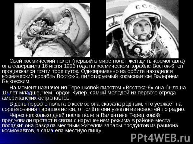 Свой космический полёт (первый в мире полёт женщины-космонавта) она совершила 16 июня 1963 года на космическом корабле Восток-6, он продолжался почти трое суток. Одновременно на орбите находился космический корабль Восток-5, пилотируемый космонавтом…