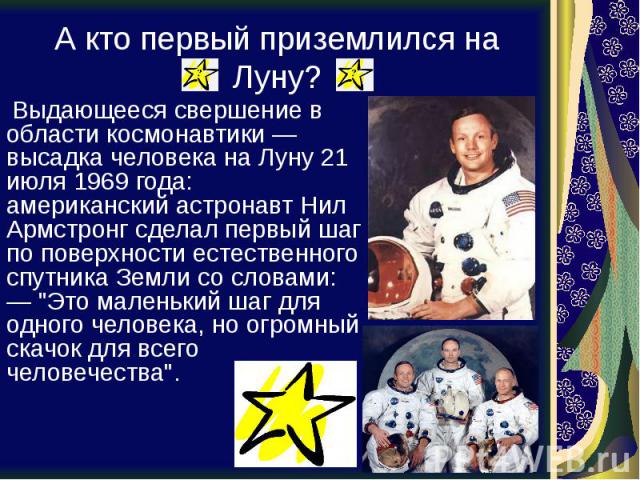 А кто первый приземлился на Луну? Выдающееся свершение в области космонавтики — высадка человека на Луну 21 июля 1969 года: американский астронавт Нил Армстронг сделал первый шаг по поверхности естественного спутника Земли со словами: — "Это ма…