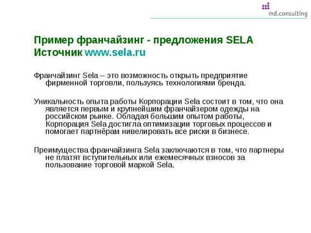 Пример франчайзинг - предложения SELA Источник www.sela.ru Франчайзинг Sela – это возможность открыть предприятие фирменной торговли, пользуясь технологиями бренда. Уникальность опыта работы Корпорации Sela состоит в том, что она является первым и к…