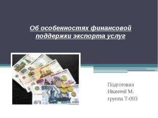 Об особенностях финансовой поддержки экспорта услуг Подготовил Ивантей М. группа