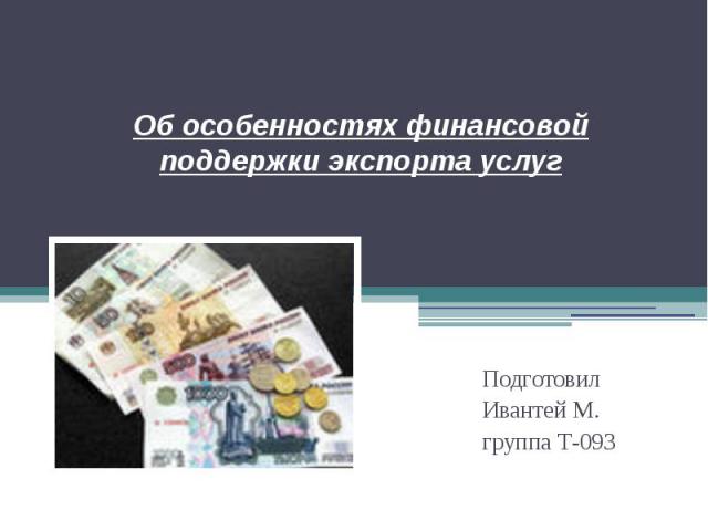 Об особенностях финансовой поддержки экспорта услуг Подготовил Ивантей М. группа Т-093