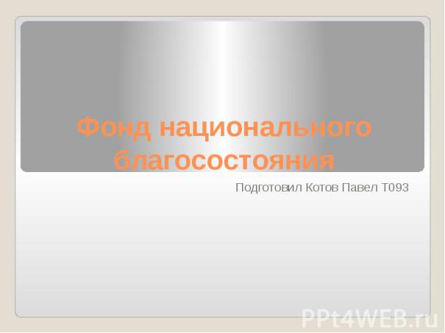 Фонд национального благосостояния Подготовил Котов Павел Т093