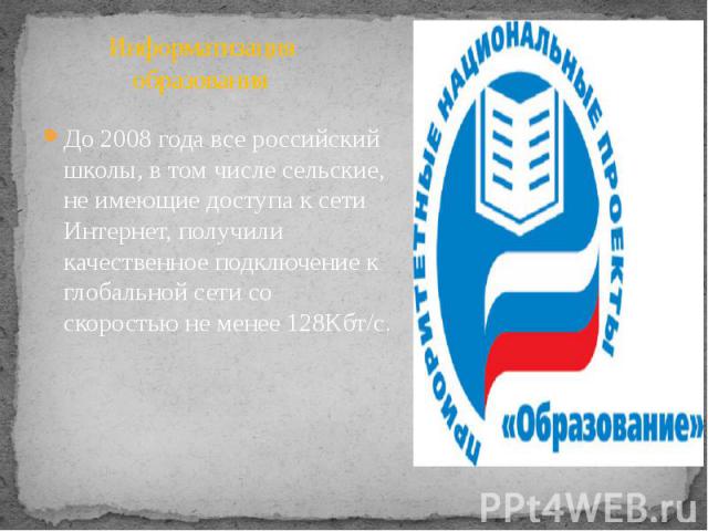 Информатизация образования До 2008 года все российский школы, в том числе сельские, не имеющие доступа к сети Интернет, получили качественное подключение к глобальной сети со скоростью не менее 128Кбт/с.
